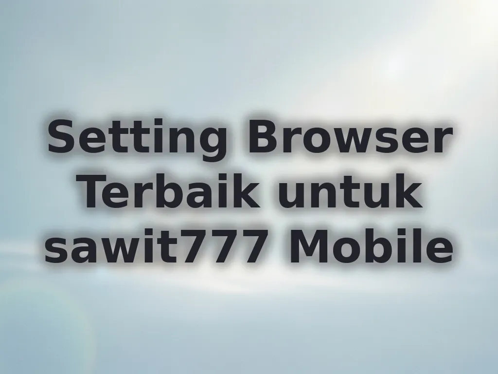 Setting Browser Terbaik untuk sawit777 Mobile