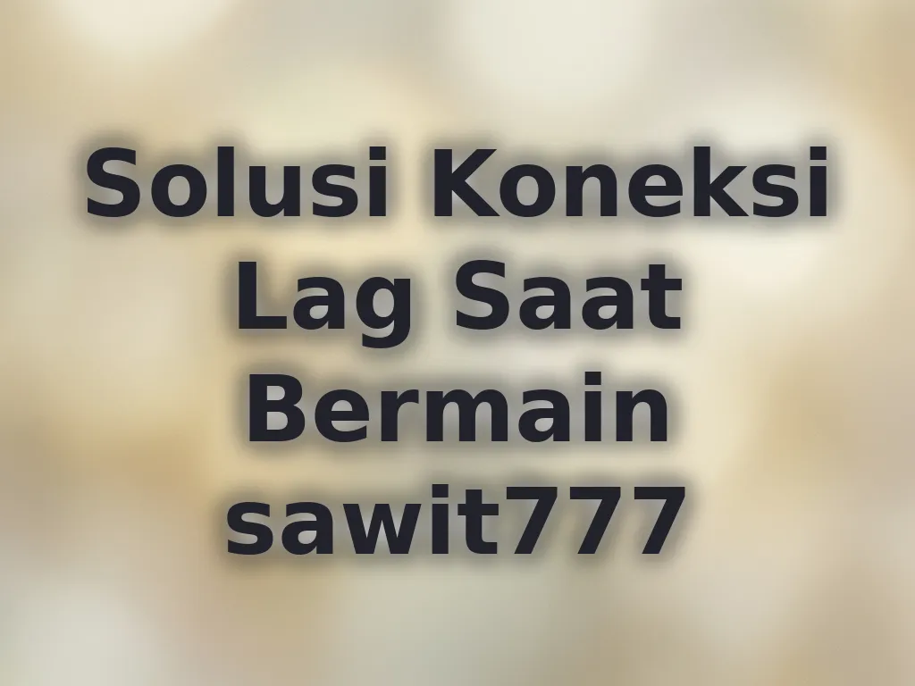 Solusi Koneksi Lag Saat Bermain sawit777